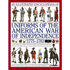 Illustrated Encyclopedia of Uniforms of the American War of Independence 1775-1783 By Kevin F. Kiley