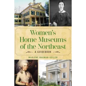Women's Home Museums of the Northeast by Marlene Wagman-Geller